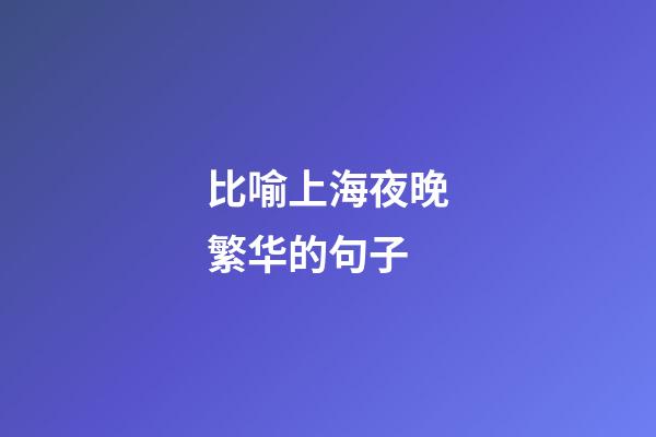 比喻上海夜晚繁华的句子