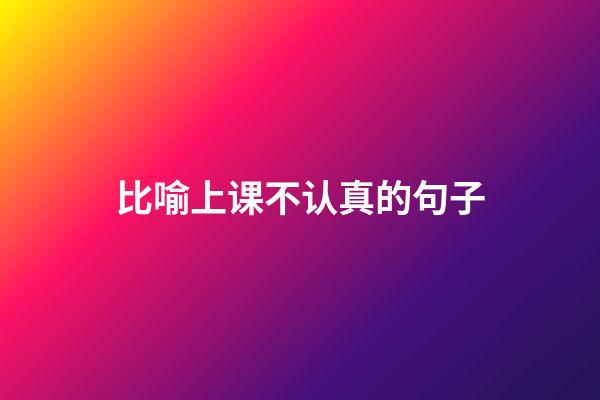 比喻上课不认真的句子