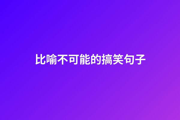 比喻不可能的搞笑句子