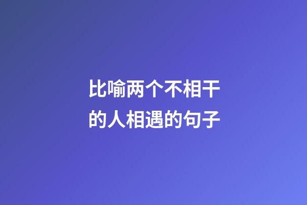 比喻两个不相干的人相遇的句子