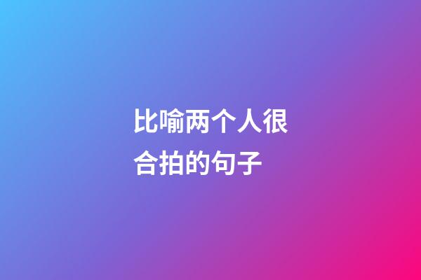 比喻两个人很合拍的句子