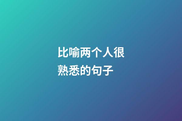 比喻两个人很熟悉的句子