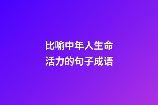 比喻中年人生命活力的句子成语