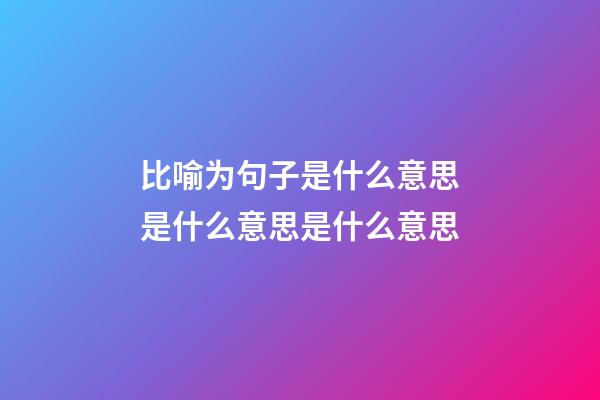 比喻为句子是什么意思是什么意思是什么意思