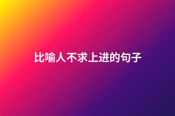 比喻人不求上进的句子