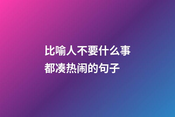 比喻人不要什么事都凑热闹的句子