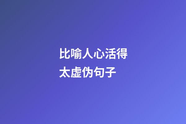 比喻人心活得太虚伪句子