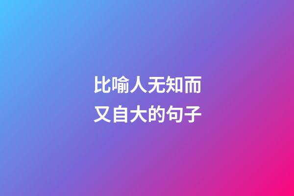 比喻人无知而又自大的句子