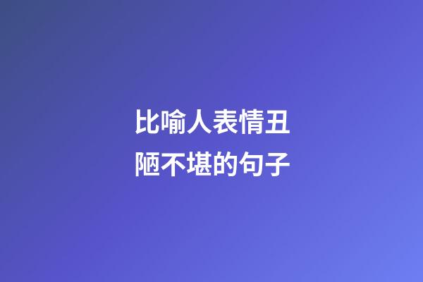 比喻人表情丑陋不堪的句子