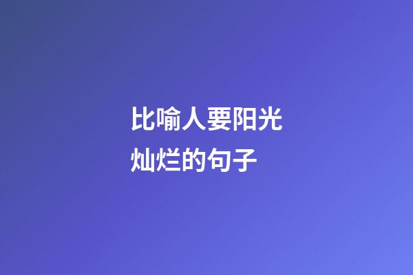 比喻人要阳光灿烂的句子