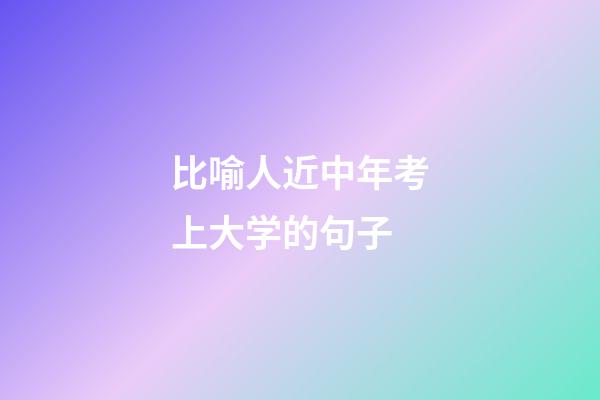 比喻人近中年考上大学的句子