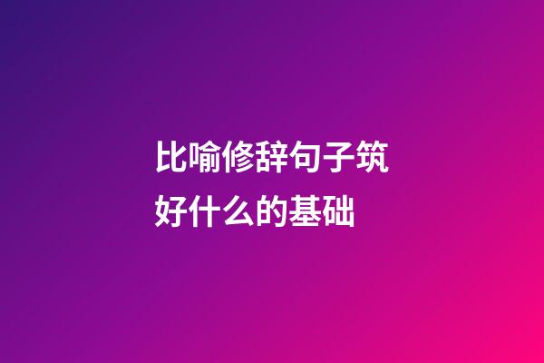 比喻修辞句子筑好什么的基础