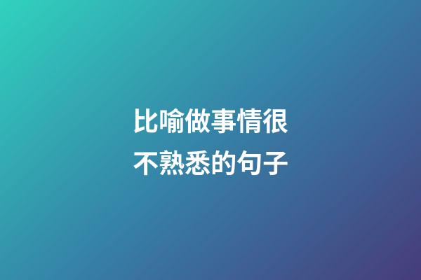 比喻做事情很不熟悉的句子