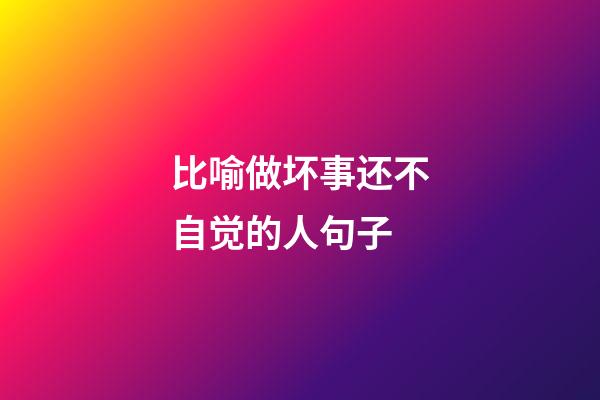 比喻做坏事还不自觉的人句子