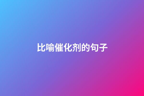 比喻催化剂的句子