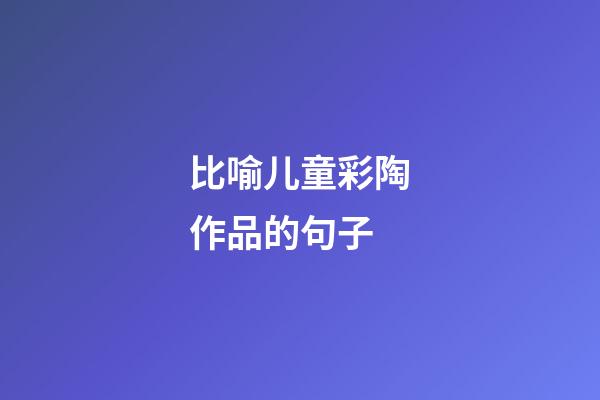 比喻儿童彩陶作品的句子