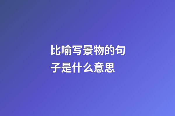 比喻写景物的句子是什么意思