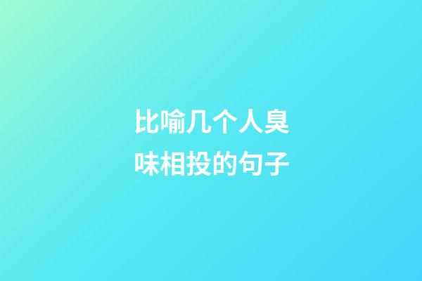 比喻几个人臭味相投的句子