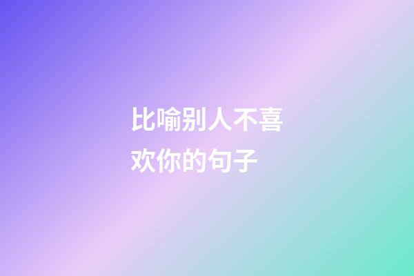 比喻别人不喜欢你的句子