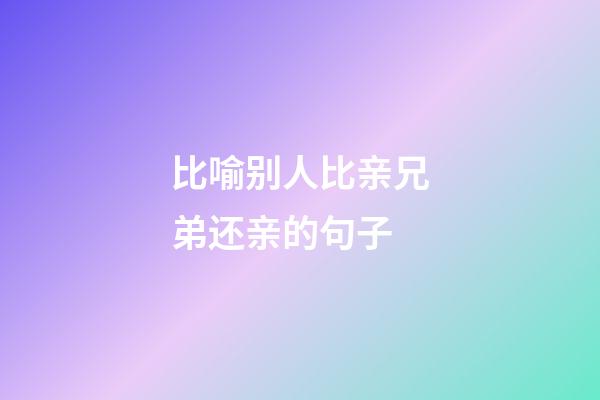 比喻别人比亲兄弟还亲的句子