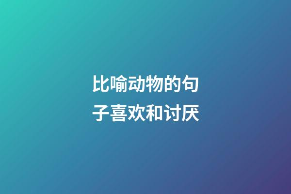 比喻动物的句子喜欢和讨厌