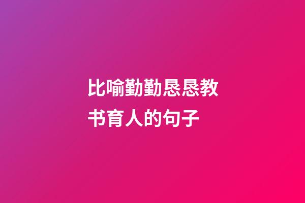 比喻勤勤恳恳教书育人的句子