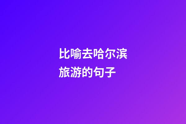 比喻去哈尔滨旅游的句子