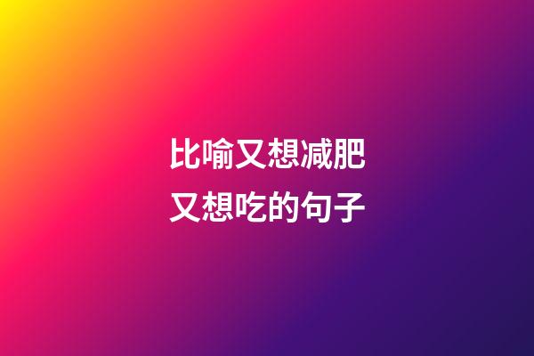 比喻又想减肥又想吃的句子