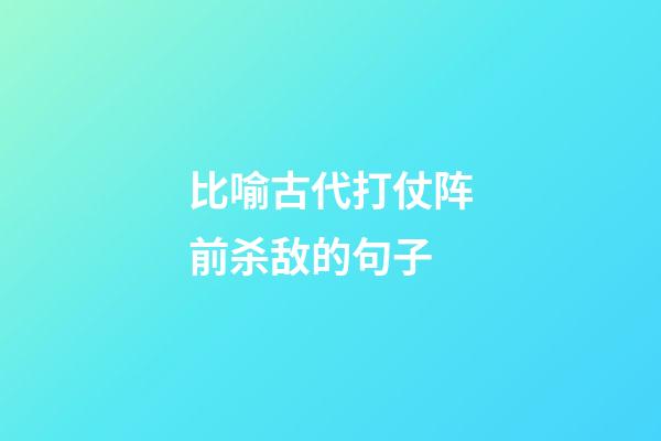 比喻古代打仗阵前杀敌的句子