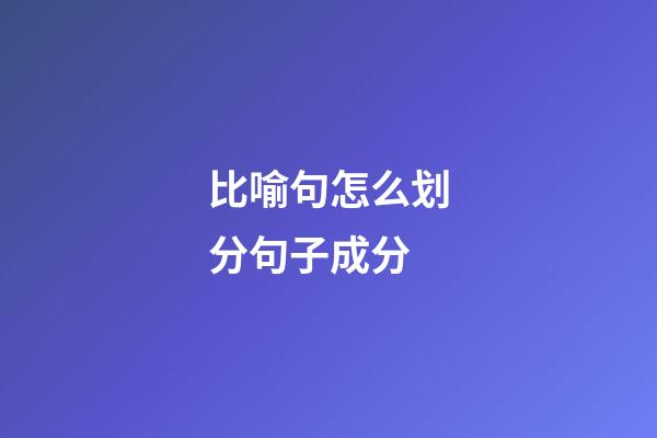 比喻句怎么划分句子成分