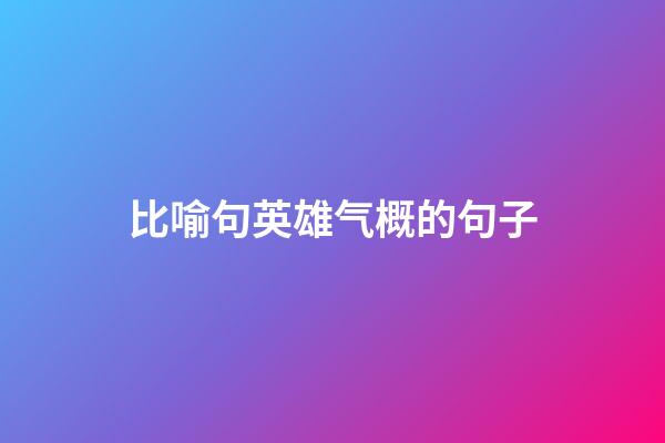 比喻句英雄气概的句子