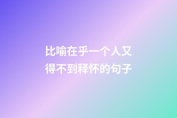 比喻在乎一个人又得不到释怀的句子