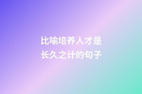 比喻培养人才是长久之计的句子