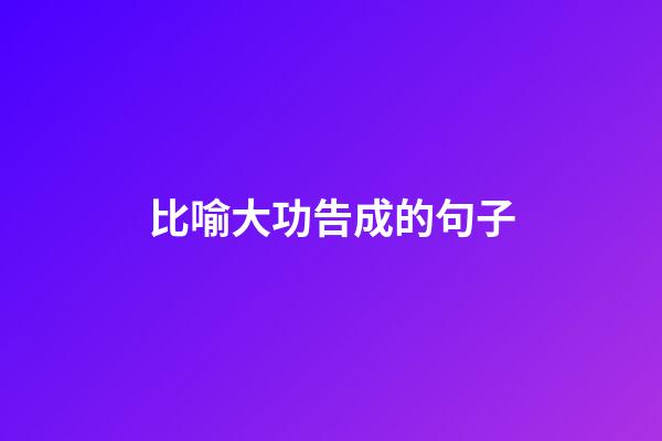 比喻大功告成的句子