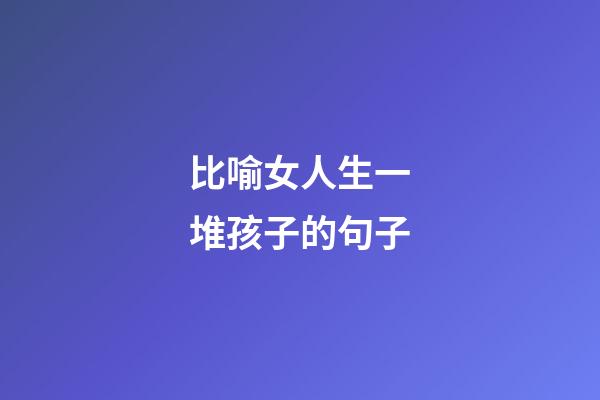 比喻女人生一堆孩子的句子