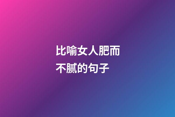 比喻女人肥而不腻的句子