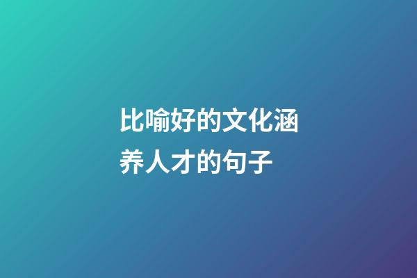 比喻好的文化涵养人才的句子