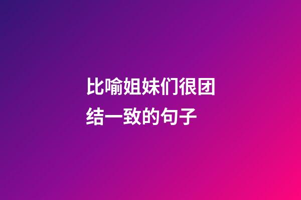 比喻姐妹们很团结一致的句子