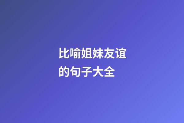 比喻姐妹友谊的句子大全