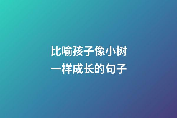 比喻孩子像小树一样成长的句子