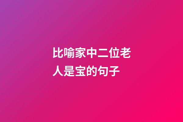 比喻家中二位老人是宝的句子