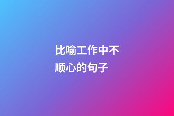 比喻工作中不顺心的句子