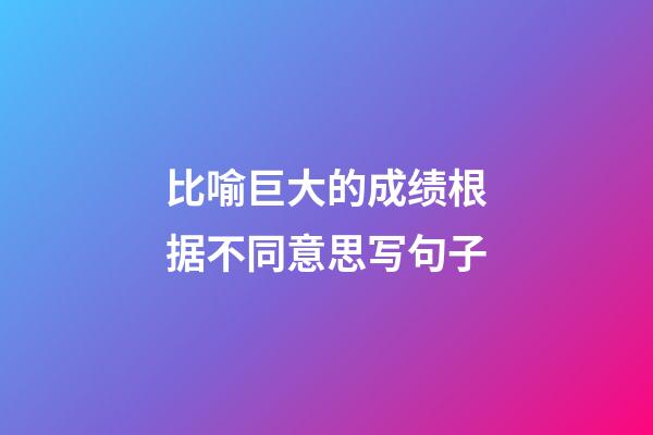 比喻巨大的成绩根据不同意思写句子