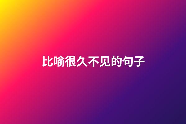 比喻很久不见的句子