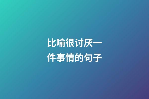 比喻很讨厌一件事情的句子