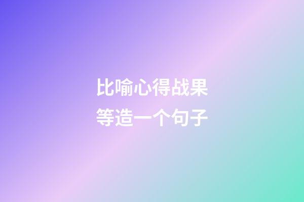 比喻心得战果等造一个句子