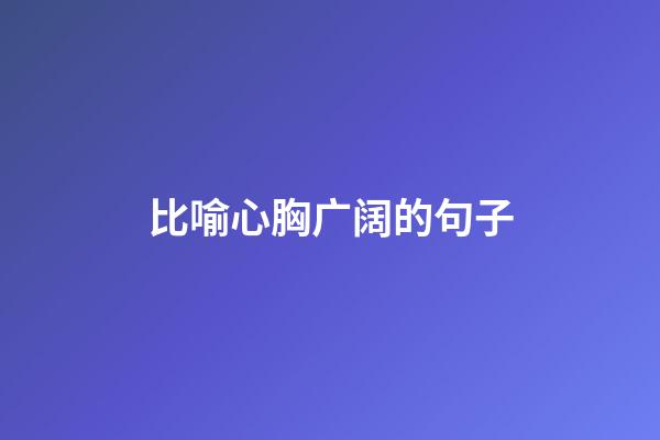 比喻心胸广阔的句子