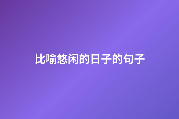 比喻悠闲的日子的句子