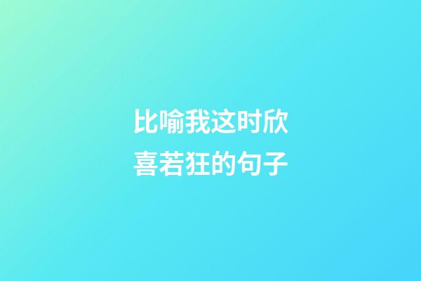 比喻我这时欣喜若狂的句子