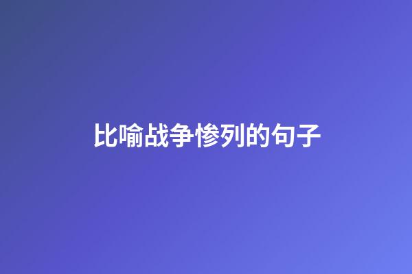 比喻战争惨列的句子